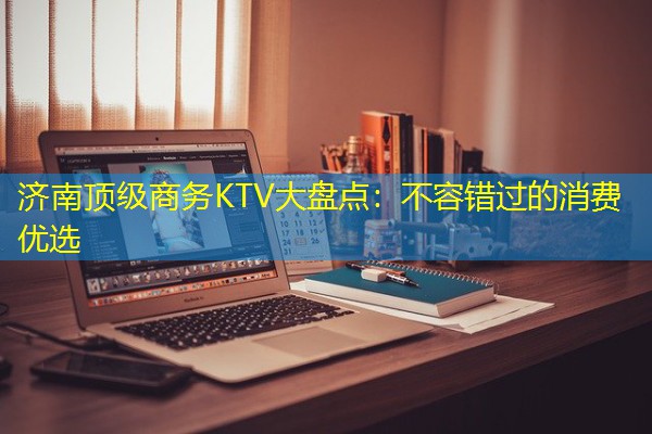 济南顶级商务KTV大盘点：不容错过的消费优选-八零库分类