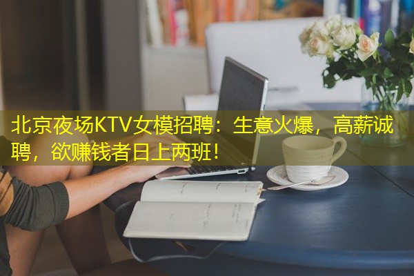 北京夜场KTV女模招聘:生意火爆,高薪诚聘,欲赚钱者日上两班!-八零库分类