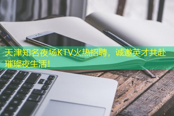 天津知名夜场KTV火热招聘,诚邀英才共赴璀璨夜生活!-八零库分类