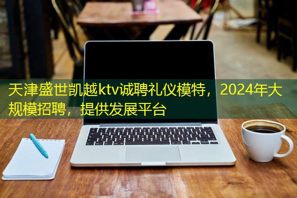 天津盛世凯越ktv诚聘礼仪模特,2024年大规模招聘,提供发展平台-八零库分类