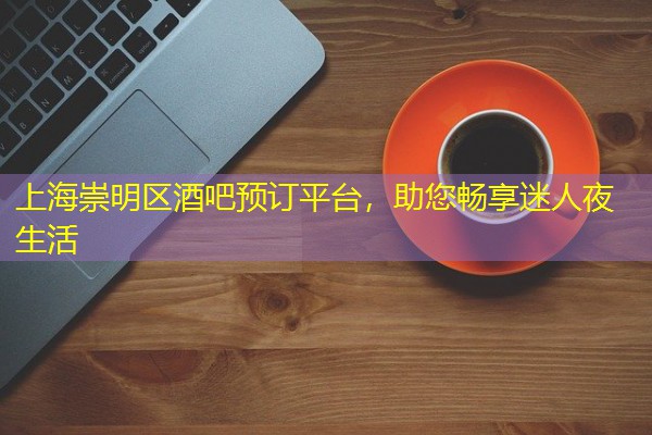 上海崇明区酒吧预订平台,助您畅享迷人夜生活-八零库分类