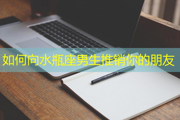 如何向水瓶座男生推销你的朋友-八零库分类
