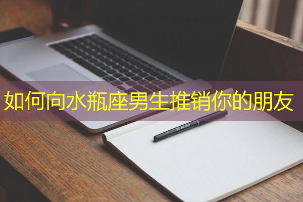 如何向水瓶座男生推销你的朋友
