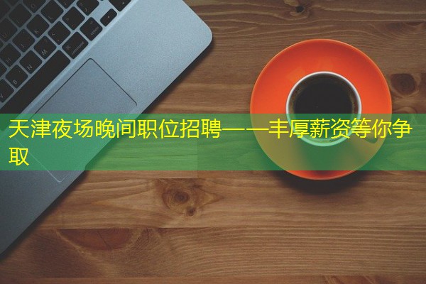 天津夜场晚间职位招聘——丰厚薪资等你争取-八零库分类