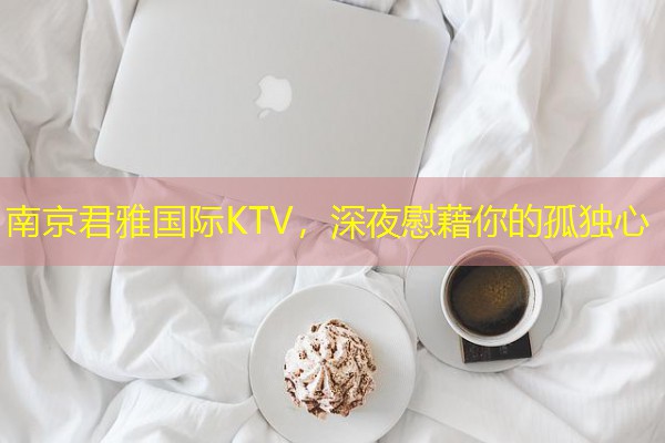 南京君雅国际KTV，深夜慰藉你的孤独心-八零库分类