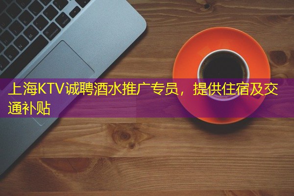 上海KTV诚聘酒水推广专员，提供住宿及交通补贴-八零库分类