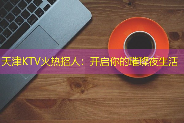 天津KTV火热招人：开启你的璀璨夜生活-八零库分类