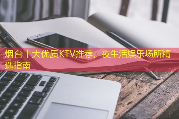 烟台十大优质KTV推荐，夜生活娱乐场所精选指南-八零库分类