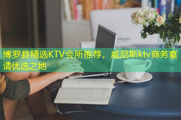 博罗县精选KTV会所推荐，威尼斯ktv商务宴请优选之地-八零库分类