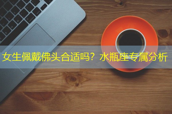 女生佩戴佛头合适吗？水瓶座专属分析-八零库分类