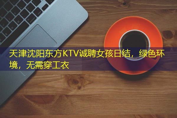 天津沈阳东方KTV诚聘女孩日结,绿色环境,无需穿工衣-八零库分类