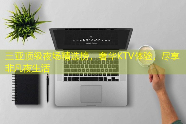 三亚顶级夜场精选榜,奢华KTV体验,尽享非凡夜生活-八零库分类