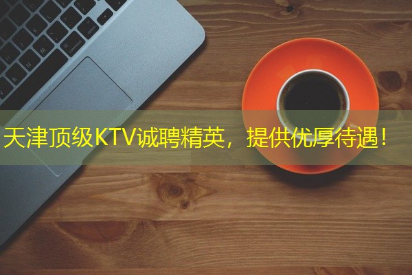 天津顶级KTV诚聘精英,提供优厚待遇! 天津顶级KTV诚聘精英,提供优厚待遇!