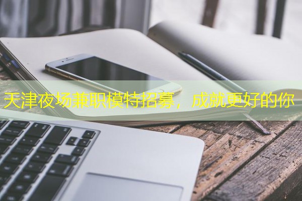 天津夜场兼职模特招募,成就更好的你 天津夜场兼职模特招募,成就更好的你