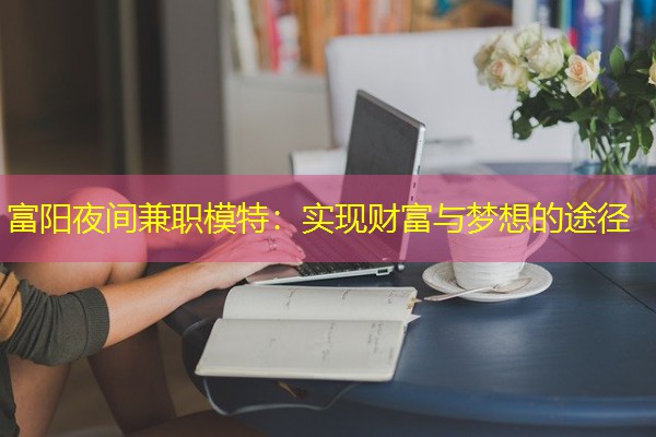 富阳夜间兼职模特:实现财富与梦想的途径 富阳夜间兼职模特:实现财富与梦想的途径