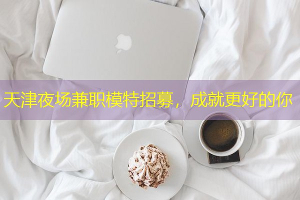 天津夜场兼职模特招募,成就更好的你 天津夜场兼职模特招募,成就更好的你