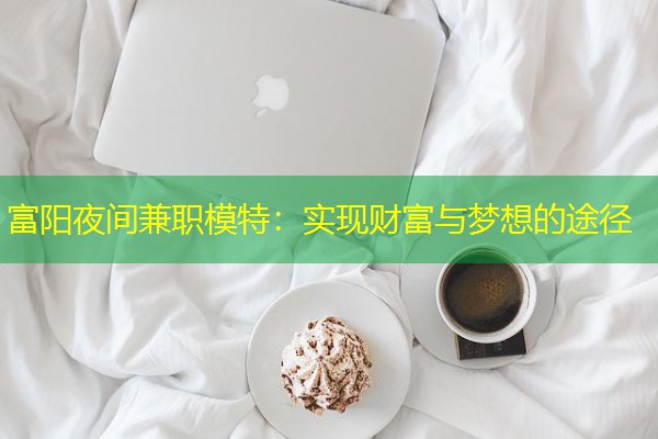 富阳夜间兼职模特:实现财富与梦想的途径 富阳夜间兼职模特:实现财富与梦想的途径
