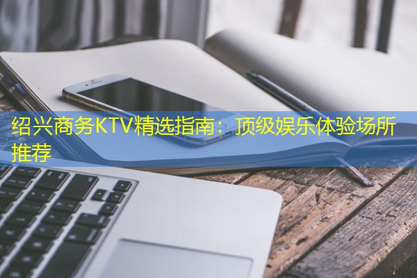 绍兴商务KTV精选指南:顶级娱乐体验场所推荐 绍兴商务KTV精选指南:顶级娱乐体验场所推荐