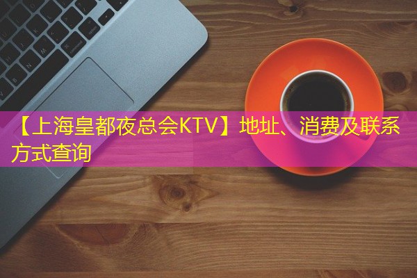 【上海皇都夜总会KTV】地址、消费及联系方式查询 【上海皇都夜总会KTV】地址、消费及联系方式查询