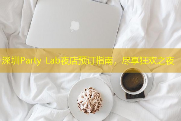 深圳Party Lab夜店预订指南,尽享狂欢之夜-八零库分类