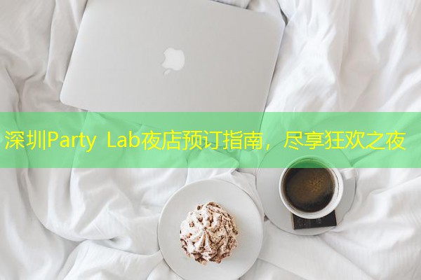 深圳Party Lab夜店预订指南,尽享狂欢之夜 深圳Party Lab夜店预订指南,尽享狂欢之夜