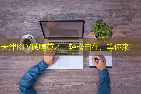 天津KTV诚聘英才,轻松自在,等你来! 天津KTV诚聘英才,轻松自在,等你来!