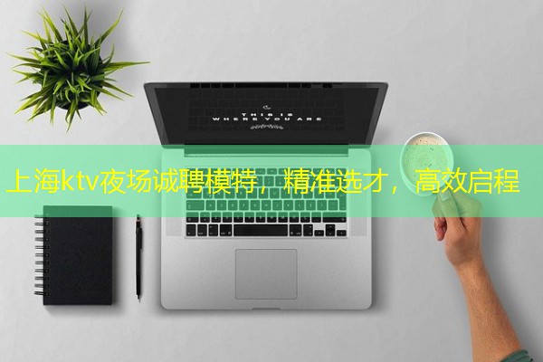 上海ktv夜场诚聘模特,精准选才,高效启程 上海ktv夜场诚聘模特,精准选才,高效启程