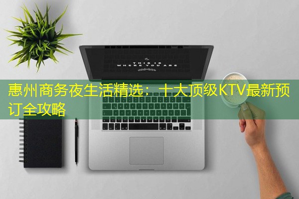 惠州商务夜生活精选:十大顶级KTV最新预订全攻略-八零库分类