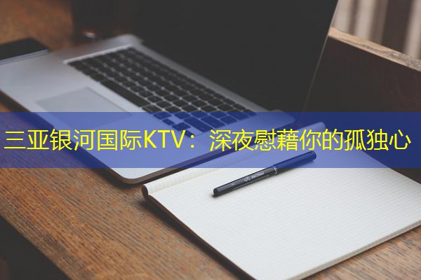 三亚银河国际KTV:深夜慰藉你的孤独心-八零库分类