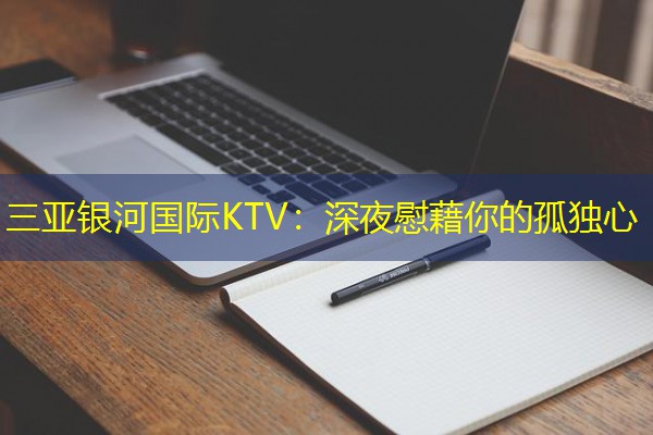 三亚银河国际KTV:深夜慰藉你的孤独心 三亚银河国际KTV:深夜慰藉你的孤独心