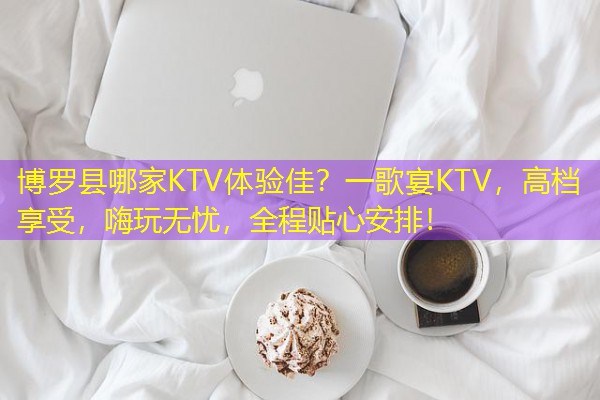 博罗县哪家KTV体验佳？一歌宴KTV，高档享受，嗨玩无忧，全程贴心安排！-八零库分类