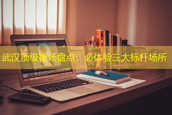 武汉顶级夜场盘点:必体验三大标杆场所 武汉顶级夜场盘点:必体验三大标杆场所