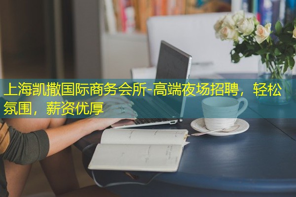 上海凯撒国际商务会所-高端夜场招聘,轻松氛围,薪资优厚 上海凯撒国际商务会所-高端夜场招聘,轻松氛围,薪资优厚