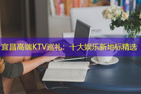 宜昌高端KTV巡礼:十大娱乐新地标精选 宜昌高端KTV巡礼:十大娱乐新地标精选