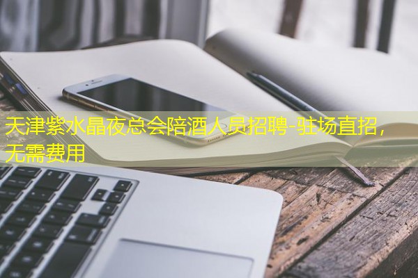 天津紫水晶夜总会陪酒人员招聘-驻场直招,无需费用 天津紫水晶夜总会陪酒人员招聘-驻场直招,无需费用