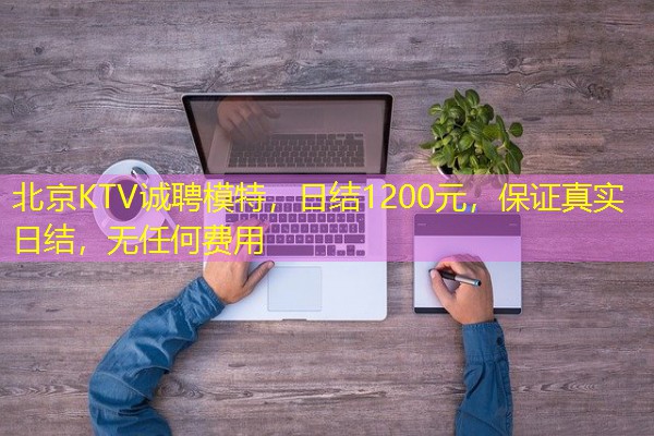 北京KTV诚聘模特,日结1200元,保证真实日结,无任何费用-八零库分类