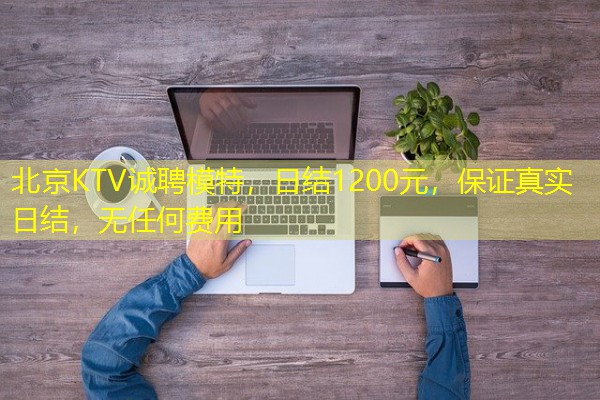 北京KTV诚聘模特,日结1200元,保证真实日结,无任何费用 北京KTV诚聘模特,日结1200元,保证真实日结,无任何费用