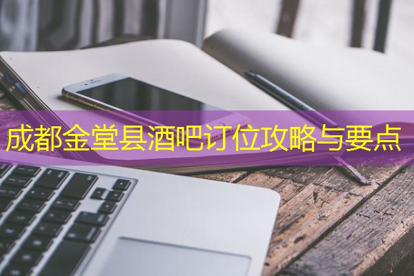 成都金堂县酒吧订位攻略与要点 成都金堂县酒吧订位攻略与要点
