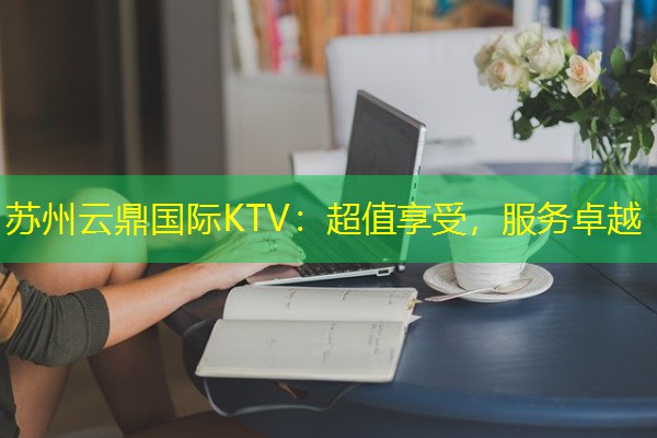 苏州云鼎国际KTV:超值享受,服务卓越 苏州云鼎国际KTV:超值享受,服务卓越