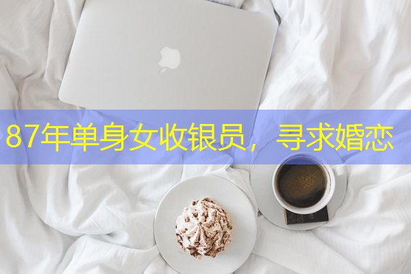 87年单身女收银员,寻求婚恋 87年单身女收银员,寻求婚恋