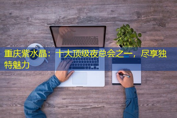 重庆紫水晶:十大顶级夜总会之一,尽享独特魅力-八零库分类