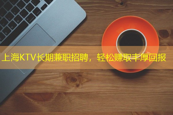 上海KTV长期兼职招聘,轻松赚取丰厚回报 上海KTV长期兼职招聘,轻松赚取丰厚回报
