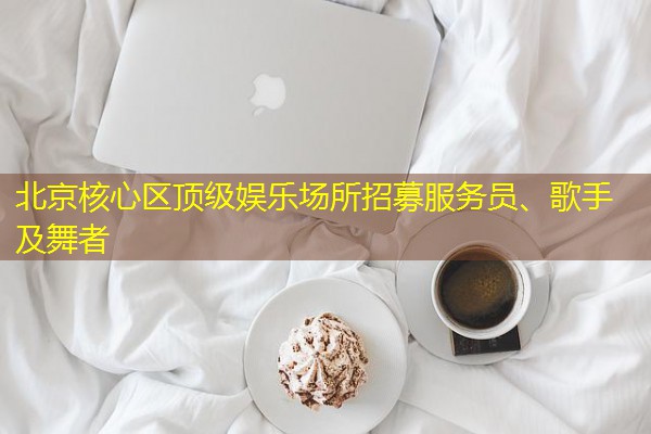 北京核心区顶级娱乐场所招募服务员、歌手及舞者-八零库分类