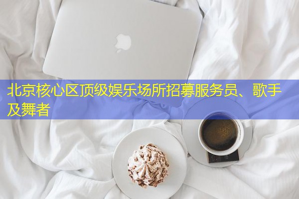 北京核心区顶级娱乐场所招募服务员、歌手及舞者 北京核心区顶级娱乐场所招募服务员、歌手及舞者
