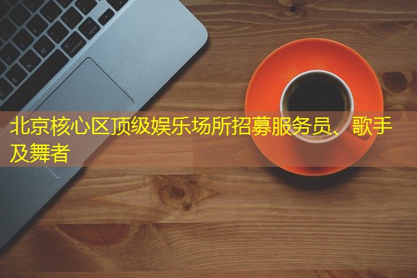北京核心区顶级娱乐场所招募服务员、歌手及舞者 北京核心区顶级娱乐场所招募服务员、歌手及舞者