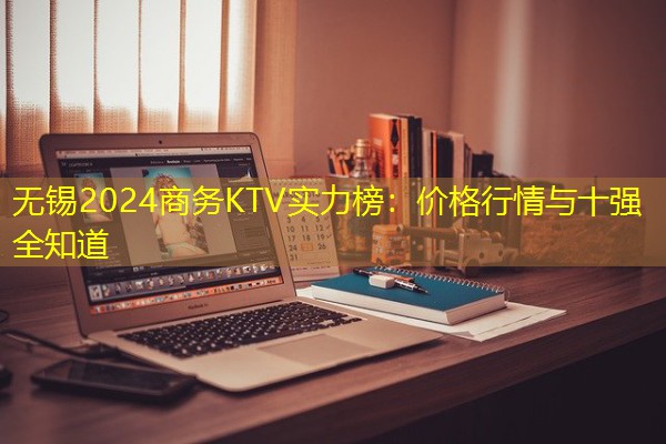 无锡2024商务KTV实力榜:价格行情与十强全知道 无锡2024商务KTV实力榜:价格行情与十强全知道