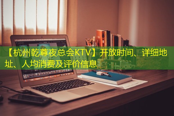 【杭州乾尊夜总会KTV】开放时间、详细地址、人均消费及评价信息-八零库分类