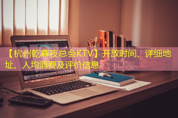 【杭州乾尊夜总会KTV】开放时间、详细地址、人均消费及评价信息 【杭州乾尊夜总会KTV】开放时间、详细地址、人均消费及评价信息