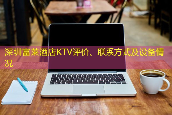 深圳富莱酒店KTV评价、联系方式及设备情况 深圳富莱酒店KTV评价、联系方式及设备情况