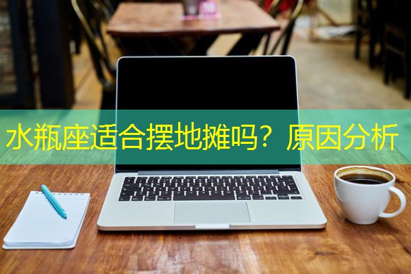 水瓶座适合摆地摊吗?原因分析 水瓶座适合摆地摊吗?原因分析